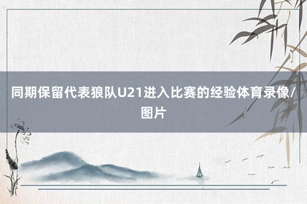 同期保留代表狼队U21进入比赛的经验体育录像/图片