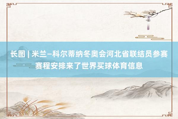 长图 | 米兰—科尔蒂纳冬奥会河北省联结员参赛赛程安排来了世界买球体育信息