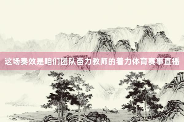 这场奏效是咱们团队奋力教师的着力体育赛事直播