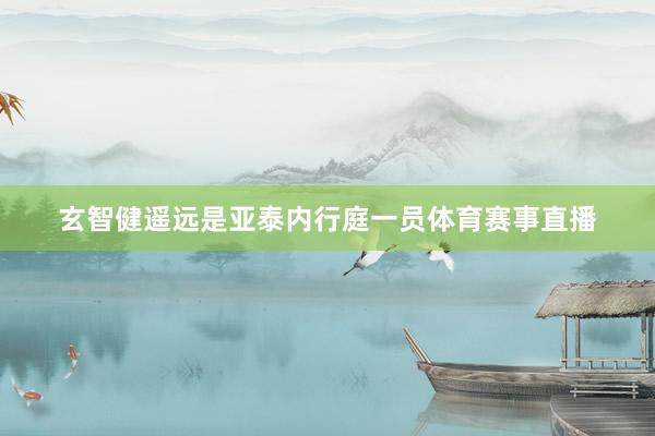 玄智健遥远是亚泰内行庭一员体育赛事直播