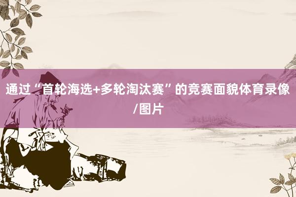 通过“首轮海选+多轮淘汰赛”的竞赛面貌体育录像/图片