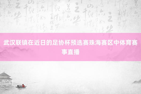 武汉联镇在近日的足协杯预选赛珠海赛区中体育赛事直播