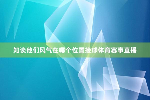 知谈他们风气在哪个位置接球体育赛事直播