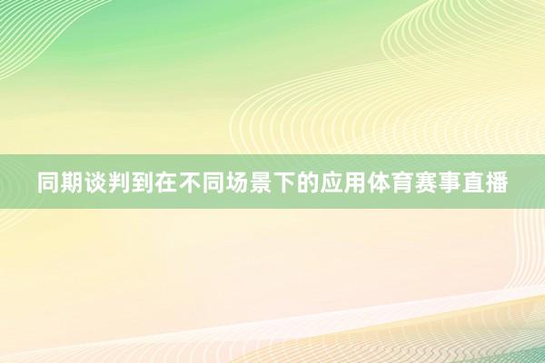 同期谈判到在不同场景下的应用体育赛事直播