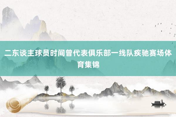 二东谈主球员时间曾代表俱乐部一线队疾驰赛场体育集锦