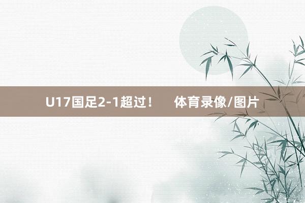 U17国足2-1超过！    体育录像/图片