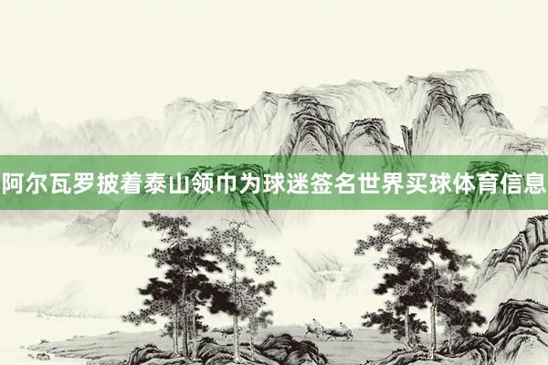 阿尔瓦罗披着泰山领巾为球迷签名世界买球体育信息