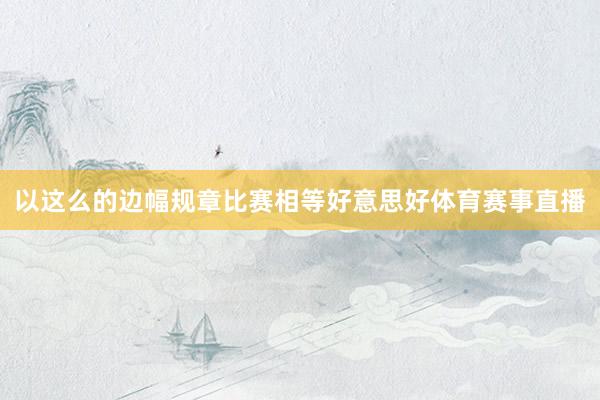 以这么的边幅规章比赛相等好意思好体育赛事直播