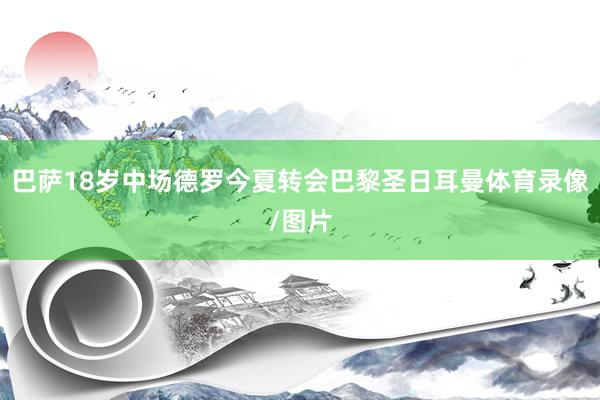 巴萨18岁中场德罗今夏转会巴黎圣日耳曼体育录像/图片