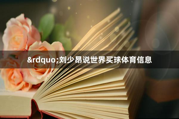 &rdquo;刘少昂说世界买球体育信息