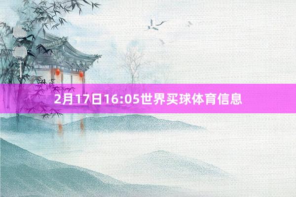 2月17日16:05世界买球体育信息