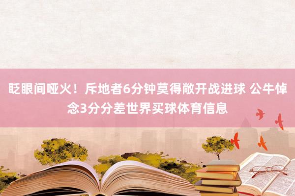 眨眼间哑火！斥地者6分钟莫得敞开战进球 公牛悼念3分分差世界买球体育信息