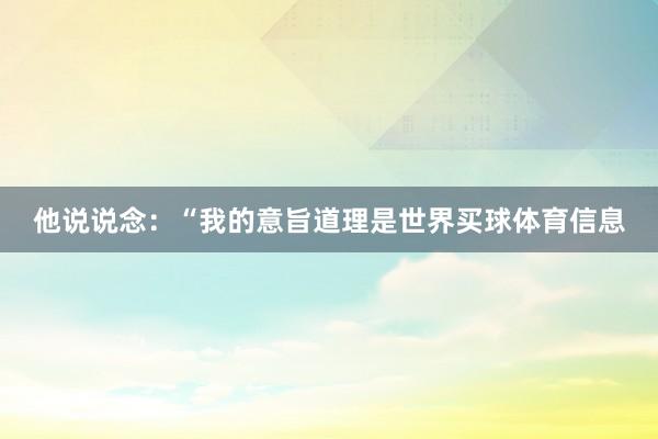 他说说念：“我的意旨道理是世界买球体育信息