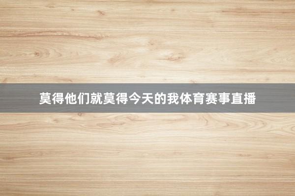 莫得他们就莫得今天的我体育赛事直播