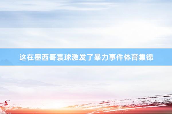 这在墨西哥寰球激发了暴力事件体育集锦