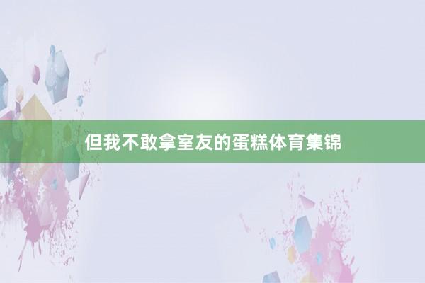 但我不敢拿室友的蛋糕体育集锦