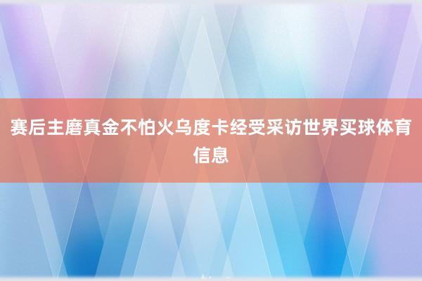 赛后主磨真金不怕火乌度卡经受采访世界买球体育信息