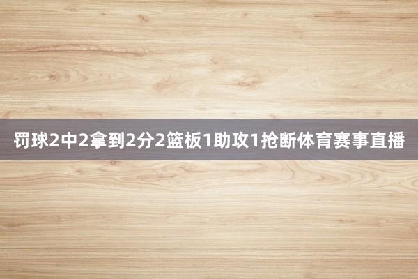罚球2中2拿到2分2篮板1助攻1抢断体育赛事直播