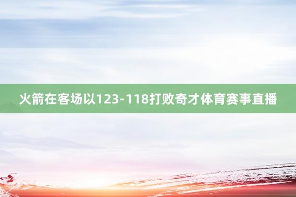 火箭在客场以123-118打败奇才体育赛事直播