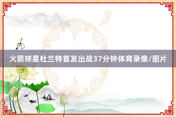 火箭球星杜兰特首发出战37分钟体育录像/图片