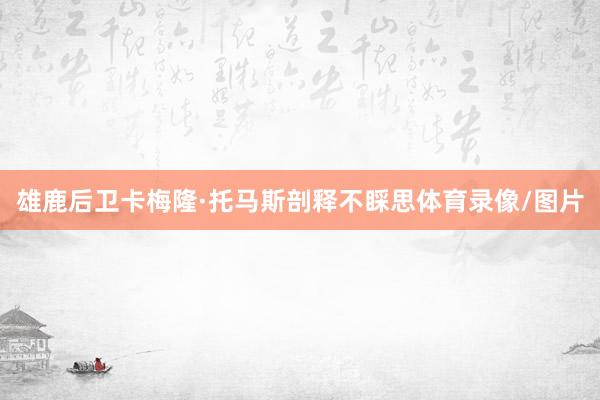 雄鹿后卫卡梅隆·托马斯剖释不睬思体育录像/图片