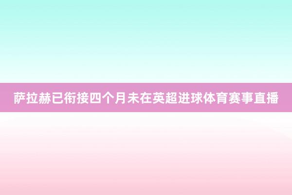 萨拉赫已衔接四个月未在英超进球体育赛事直播