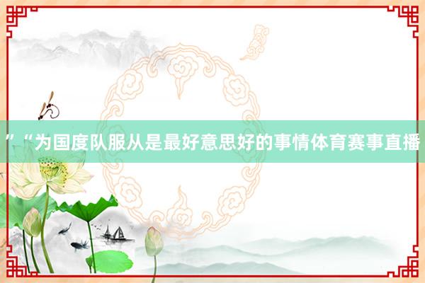 ”“为国度队服从是最好意思好的事情体育赛事直播