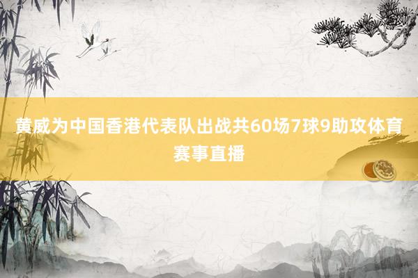 黄威为中国香港代表队出战共60场7球9助攻体育赛事直播
