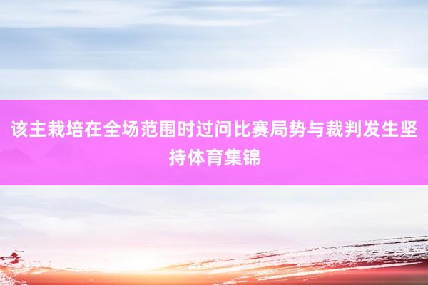 该主栽培在全场范围时过问比赛局势与裁判发生坚持体育集锦