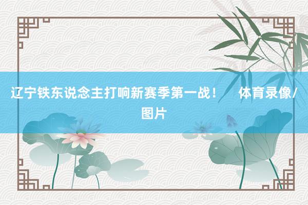 辽宁铁东说念主打响新赛季第一战！    体育录像/图片