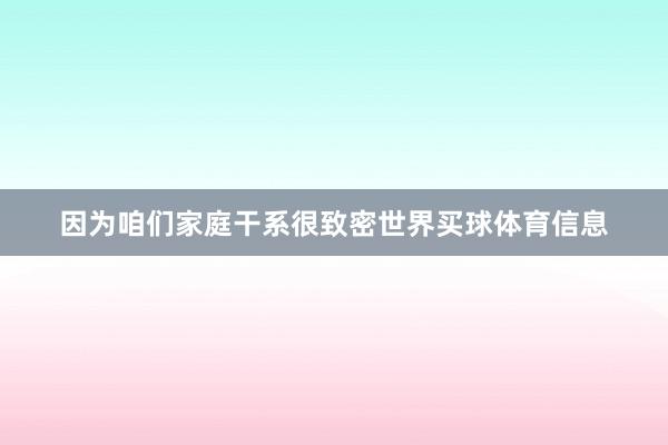 因为咱们家庭干系很致密世界买球体育信息