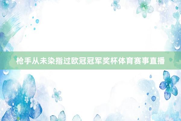 枪手从未染指过欧冠冠军奖杯体育赛事直播