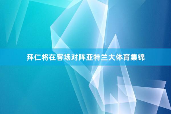 拜仁将在客场对阵亚特兰大体育集锦