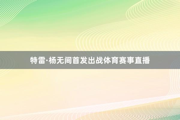 特雷·杨无间首发出战体育赛事直播