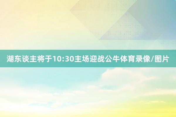 湖东谈主将于10:30主场迎战公牛体育录像/图片
