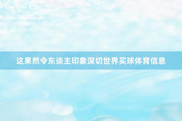 这果然令东谈主印象深切世界买球体育信息