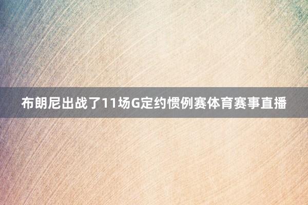 布朗尼出战了11场G定约惯例赛体育赛事直播