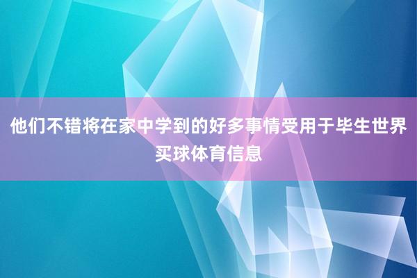 他们不错将在家中学到的好多事情受用于毕生世界买球体育信息
