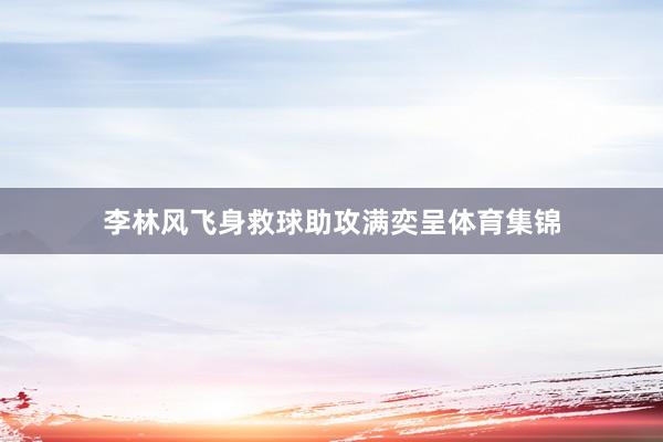 李林风飞身救球助攻满奕呈体育集锦