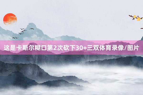 这是卡斯尔糊口第2次砍下30+三双体育录像/图片