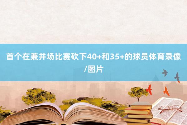 首个在兼并场比赛砍下40+和35+的球员体育录像/图片