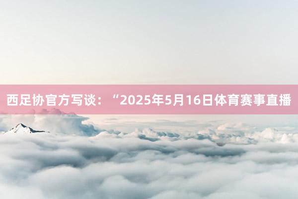西足协官方写谈：“2025年5月16日体育赛事直播