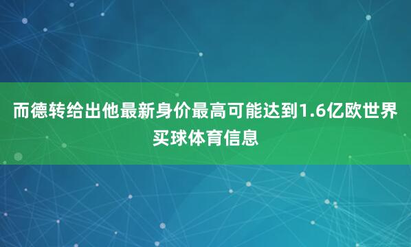 而德转给出他最新身价最高可能达到1.6亿欧世界买球体育信息