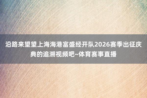 沿路来望望上海海港富盛经开队2026赛季出征庆典的追溯视频吧~体育赛事直播