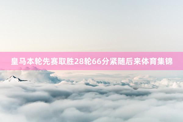 皇马本轮先赛取胜28轮66分紧随后来体育集锦