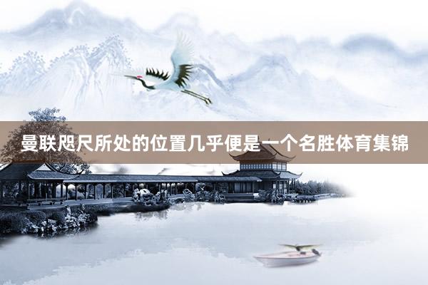 曼联咫尺所处的位置几乎便是一个名胜体育集锦