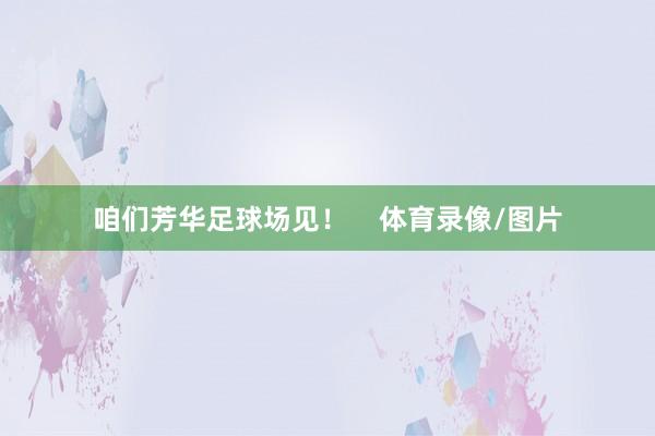 咱们芳华足球场见！    体育录像/图片