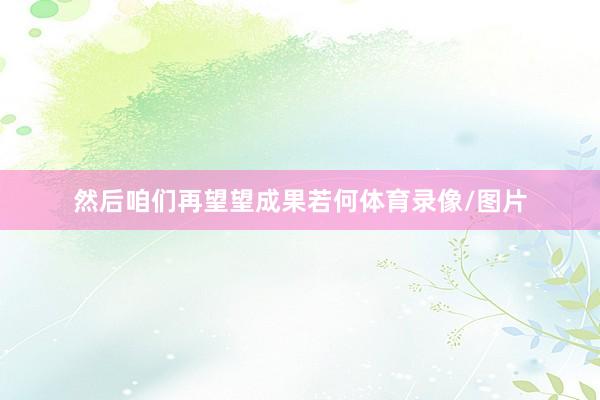 然后咱们再望望成果若何体育录像/图片