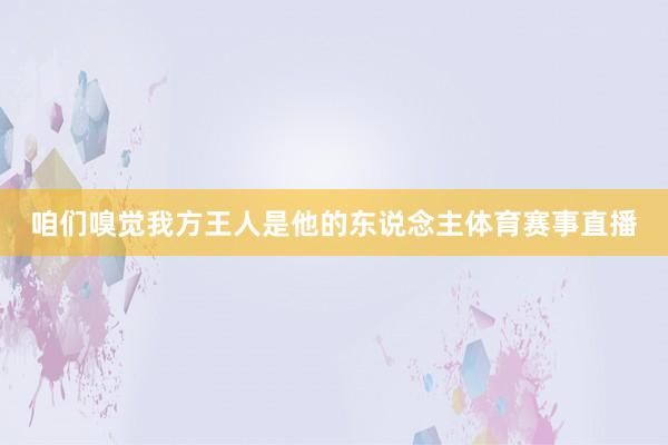 咱们嗅觉我方王人是他的东说念主体育赛事直播