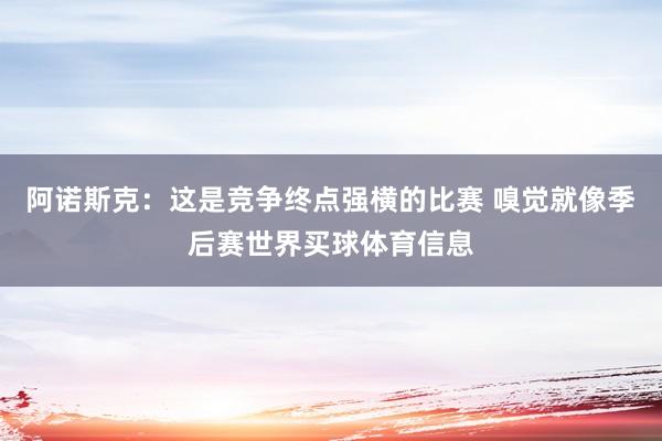 阿诺斯克：这是竞争终点强横的比赛 嗅觉就像季后赛世界买球体育信息